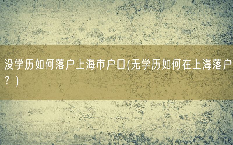 没学历如何落户上海市户口(无学历如何在上海落户？)