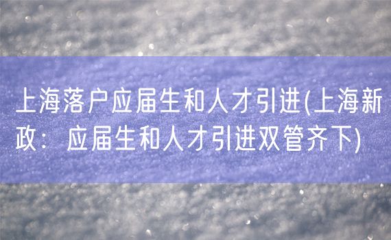 上海落户应届生和人才引进(上海新政：应届生和人才引进双管齐下)