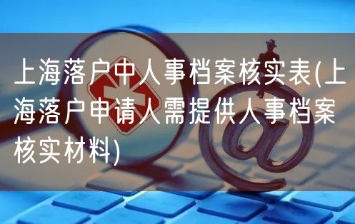 上海落户中人事档案核实表(上海落户申请人需提供人事档案核实材料)