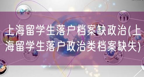 上海留学生落户档案缺政治(上海留学生落户政治类档案缺失)