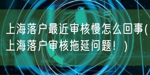 上海落户最近审核慢怎么回事(上海落户审核拖延问题！)