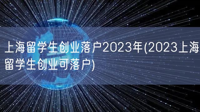 上海留学生创业落户2023年(2023上海留学生创业可落户)