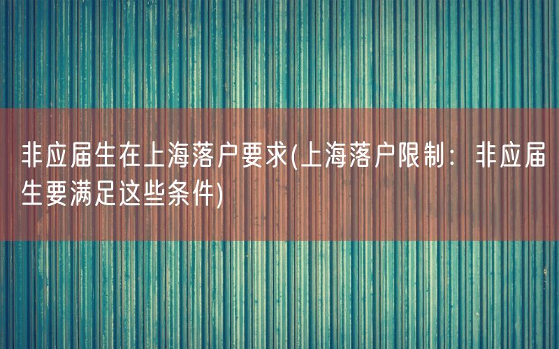 非应届生在上海落户要求(上海落户限制：非应届生要满足这些条件)