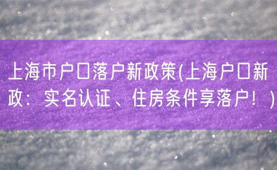 上海市户口落户新政策(上海户口新政：实名认证、住房条件享落户！)