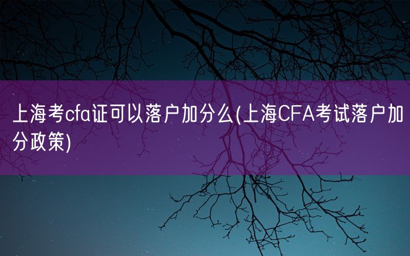 上海考cfa证可以落户加分么(上海CFA考试落户加分政策)