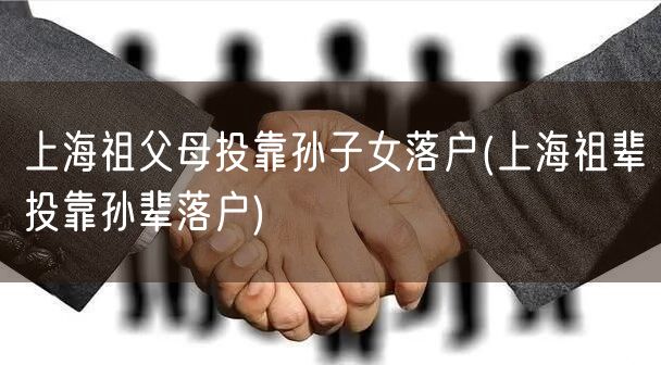 上海祖父母投靠孙子女落户(上海祖辈投靠孙辈落户)