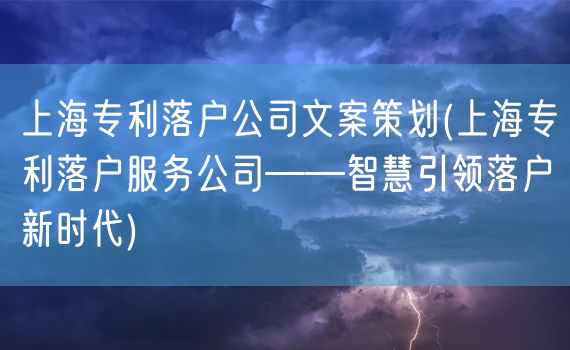 上海专利落户公司文案策划(上海专利落户服务公司——智慧引领落户新时代)