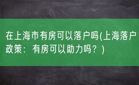 在上海市有房可以落户吗(上海落户政策：有房可以助力吗？)