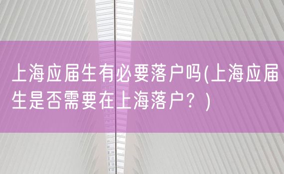 上海应届生有必要落户吗(上海应届生是否需要在上海落户？)