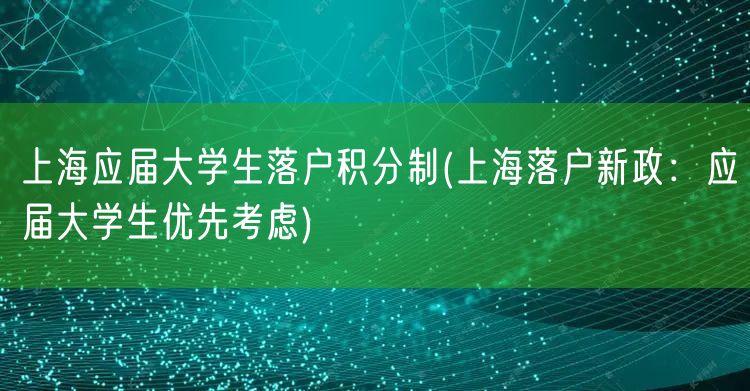 上海应届大学生落户积分制(上海落户新政：应届大学生优先考虑)