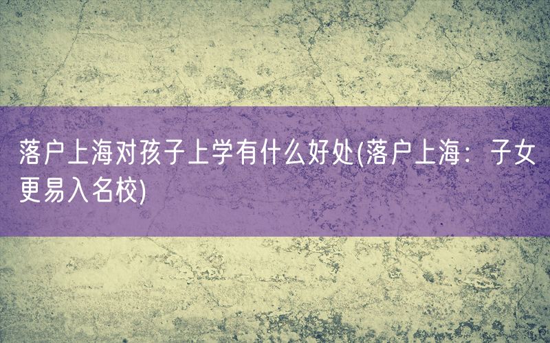 落户上海对孩子上学有什么好处(落户上海：子女更易入名校)