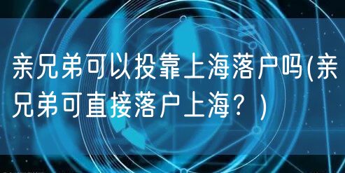 亲兄弟可以投靠上海落户吗(亲兄弟可直接落户上海？)