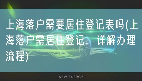 上海落户需要居住登记表吗(上海落户需居住登记，详解办理流程)