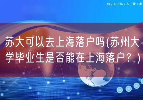 苏大可以去上海落户吗(苏州大学毕业生是否能在上海落户？)