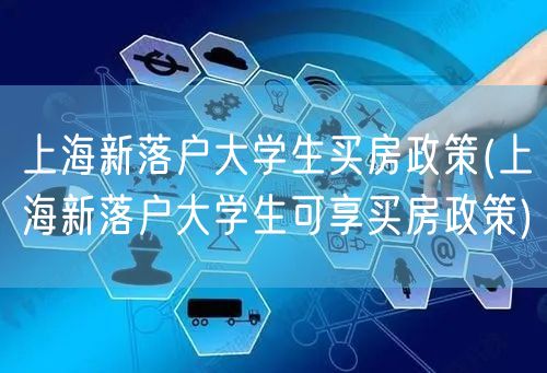 上海新落户大学生买房政策(上海新落户大学生可享买房政策)