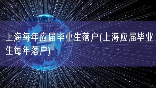 上海每年应届毕业生落户(上海应届毕业生每年落户)