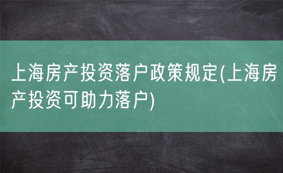 上海房产投资落户政策规定(上海房产投资可助力落户)