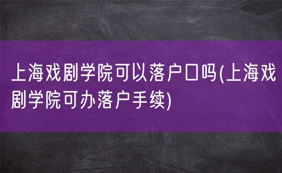 上海戏剧学院可以落户口吗(上海戏剧学院可办落户手续)