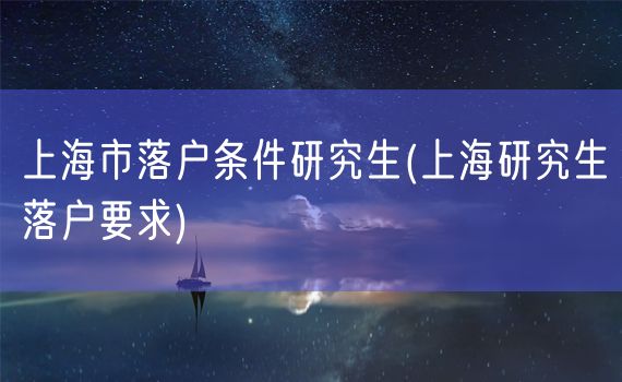 上海市落户条件研究生(上海研究生落户要求)