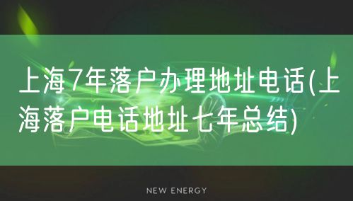 上海7年落户办理地址电话(上海落户电话地址七年总结)