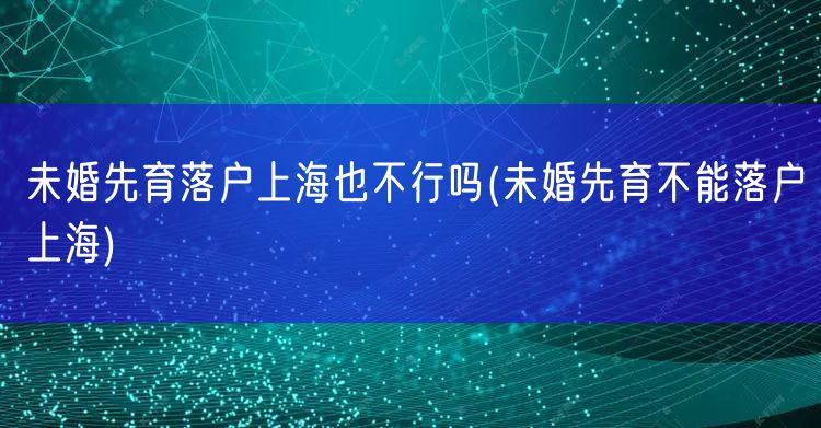 未婚先育落户上海也不行吗(未婚先育不能落户上海)