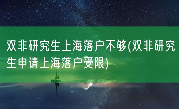 双非研究生上海落户不够(双非研究生申请上海落户受限)