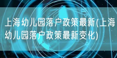 上海幼儿园落户政策最新(上海幼儿园落户政策最新变化)