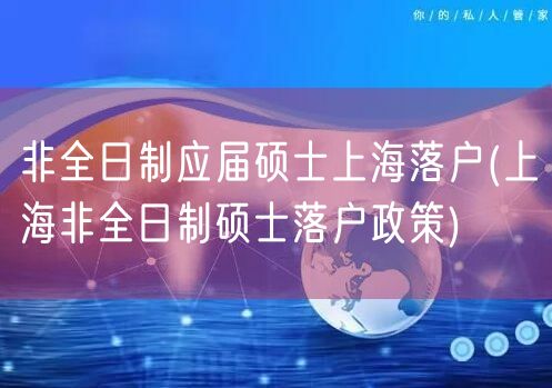 非全日制应届硕士上海落户(上海非全日制硕士落户政策)