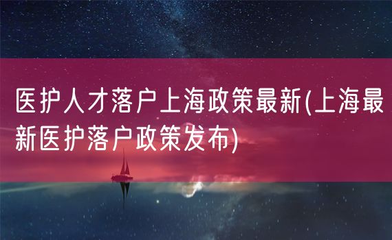 医护人才落户上海政策最新(上海最新医护落户政策发布)