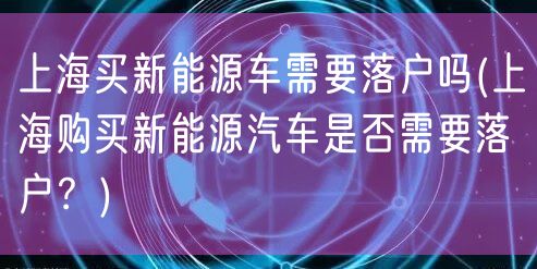 上海买新能源车需要落户吗(上海购买新能源汽车是否需要落户？)