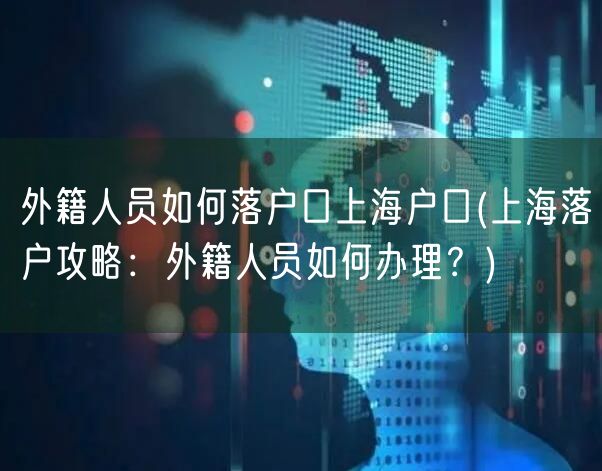 外籍人员如何落户口上海户口(上海落户攻略：外籍人员如何办理？)