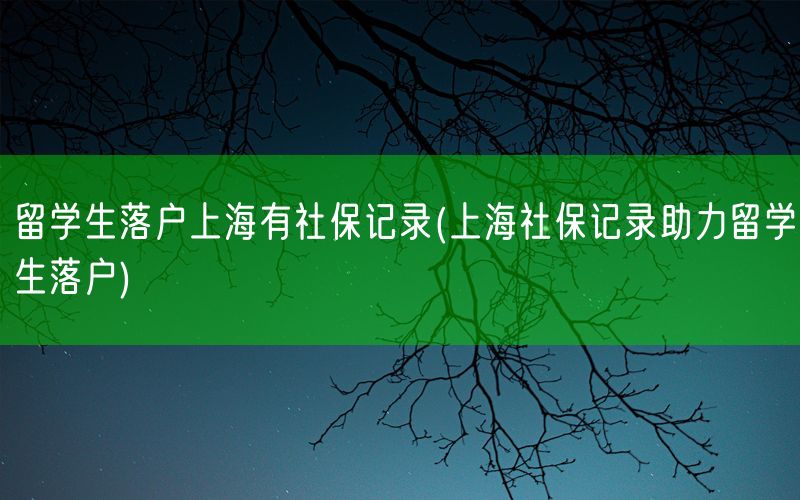 留学生落户上海有社保记录(上海社保记录助力留学生落户)