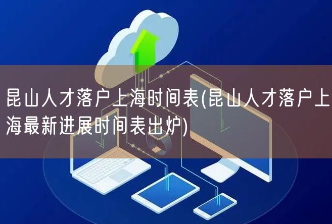 昆山人才落户上海时间表(昆山人才落户上海最新进展时间表出炉)