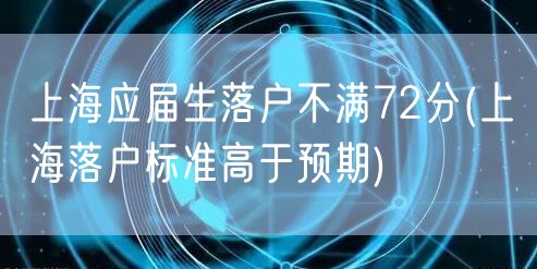 上海应届生落户不满72分(上海落户标准高于预期)