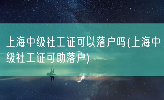 上海中级社工证可以落户吗(上海中级社工证可助落户)