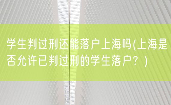 学生判过刑还能落户上海吗(上海是否允许已判过刑的学生落户？)