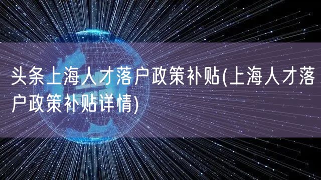 头条上海人才落户政策补贴(上海人才落户政策补贴详情)