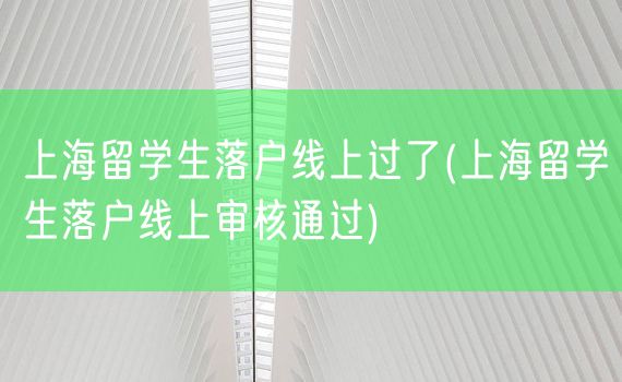 上海留学生落户线上过了(上海留学生落户线上审核通过)