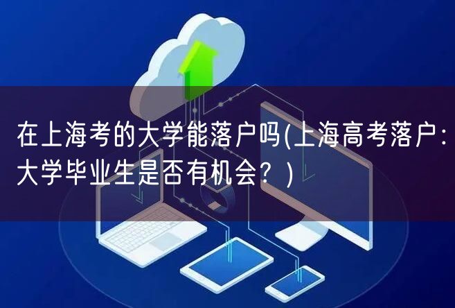 在上海考的大学能落户吗(上海高考落户：大学毕业生是否有机会？)