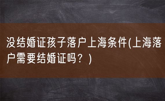 没结婚证孩子落户上海条件(上海落户需要结婚证吗？)