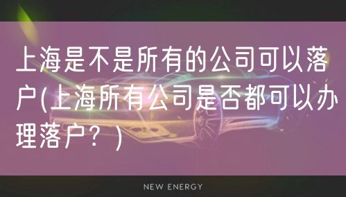 上海是不是所有的公司可以落户(上海所有公司是否都可以办理落户？)