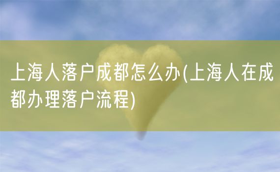 上海人落户成都怎么办(上海人在成都办理落户流程)