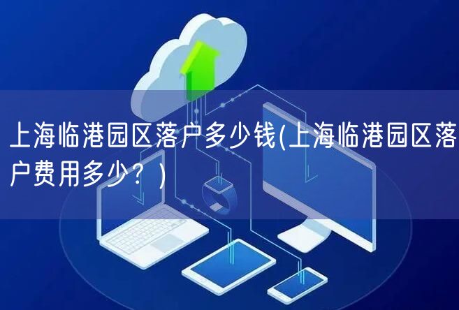 上海临港园区落户多少钱(上海临港园区落户费用多少？)