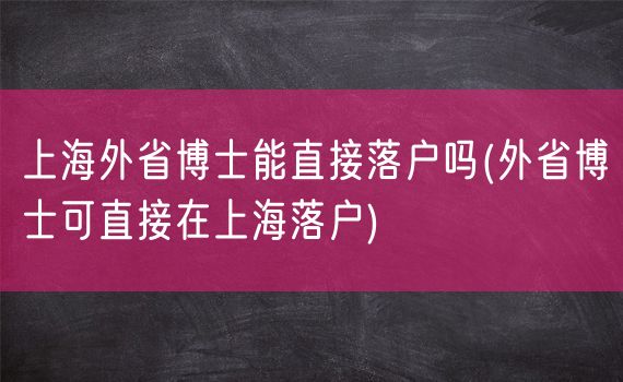 上海外省博士能直接落户吗(外省博士可直接在上海落户)