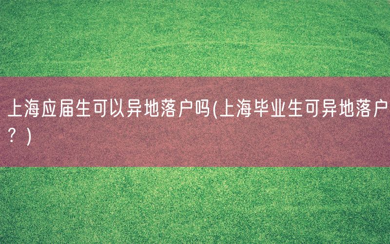 上海应届生可以异地落户吗(上海毕业生可异地落户？)