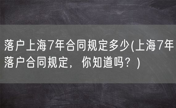 落户上海7年合同规定多少(上海7年落户合同规定，你知道吗？)