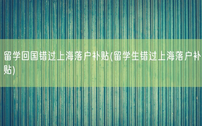 留学回国错过上海落户补贴(留学生错过上海落户补贴)