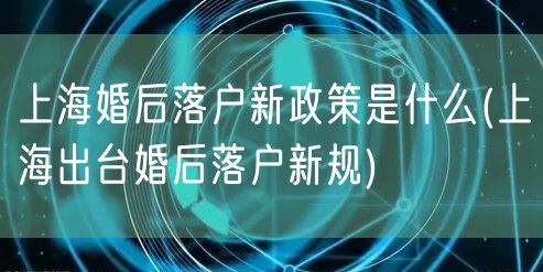 上海婚后落户新政策是什么(上海出台婚后落户新规)