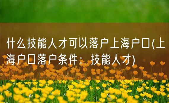 什么技能人才可以落户上海户口(上海户口落户条件：技能人才)