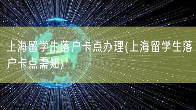 上海留学生落户卡点办理(上海留学生落户卡点需知)